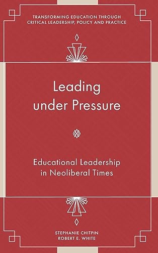 Leading under Pressure: Educational Leadership in Neoliberal Times (Transforming Education Through Critical Leadership, Policy and Practice)
