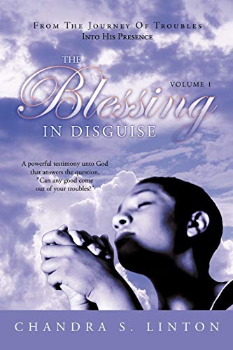 The Blessing In Disguise: A Powerful Testimony Unto God That Answers the Question, Can Any Good Come Out of Your Troubles?