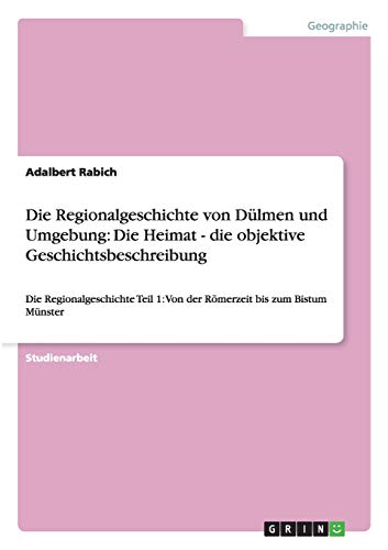 Die Regionalgeschichte von Dülmen und Umgebung: Die Heimat - die objektive Geschichtsbeschreibung: Die Regionalgeschichte Teil 1: Von der Römerzeit bis zum Bistum Münster