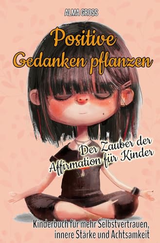Positive Gedanken pflanzen - Der Zauber der Affirmation für Kinder: Kinderbuch für mehr Selbstvertrauen, innere Stärke und Achtsamkeit
