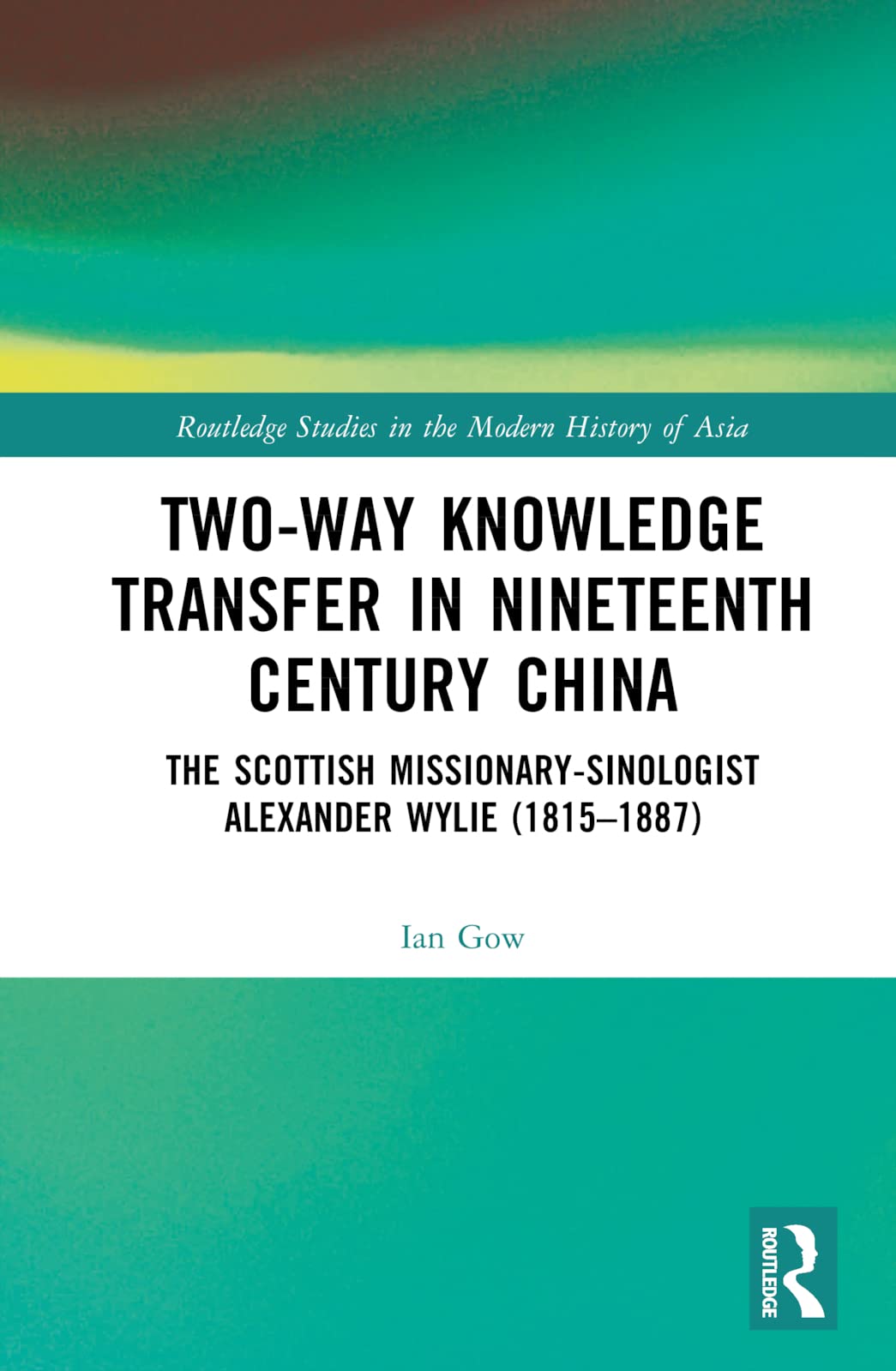 Two-Way Knowledge Transfer in Nineteenth Century China: The Scottish Missionary-Sinologist Alexander Wylie (1815-1887) (Routledge Studies in the Modern History of Asia)
