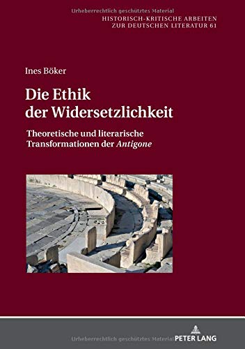 Die Ethik der Widersetzlichkeit: Theoretische und literarische Transformationen der Antigone (Historisch-kritische Arbeiten zur deutschen Literatur, Band 61)