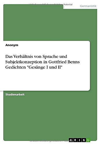 Das Verhältnis von Sprache und Subjektkonzeption in Gottfried Benns Gedichten Gesänge I und II