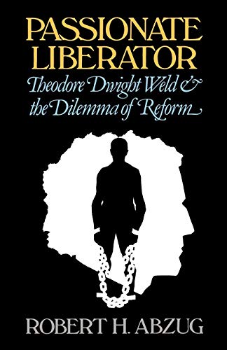 Passionate Liberator: Theodore Dwight Weld & the Dilemma of Reform: Theodore Dwight Weld and the Dilemma of Reform