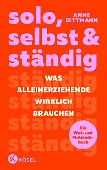 solo, selbst & ständig: Was Alleinerziehende wirklich brauchen - Ein Wut- und Mutmachbuch