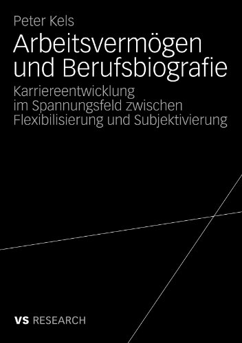 Arbeitsvermögen Und Berufsbiografie: Karriereentwicklung im Spannungsfeld zwischen Flexibilisierung und Subjektivierung (German Edition)