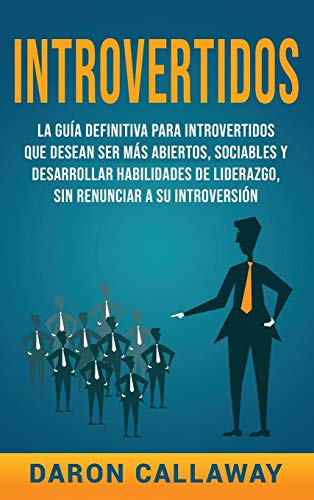 Introvertidos: La Guía Definitiva para Introvertidos que desean ser más Abiertos, Sociables y Desarrollar Habilidades de Liderazgo, sin Renunciar a su Introversión