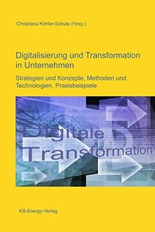 Digitalisierung und Transformation in Unternehmen: Strategien und Konzepte, Methoden und Technologien, Praxisbeispiele