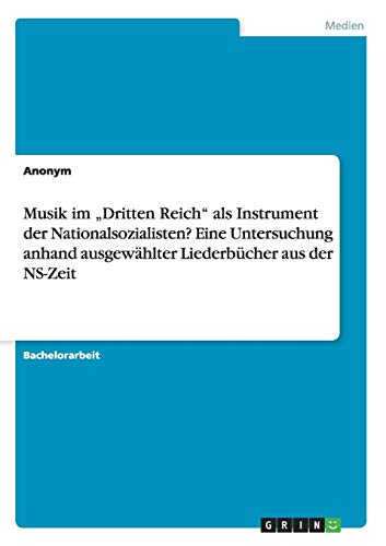Musik im Dritten Reich als Instrument der Nationalsozialisten? Eine Untersuchung anhand ausgewählter Liederbücher aus der NS-Zeit