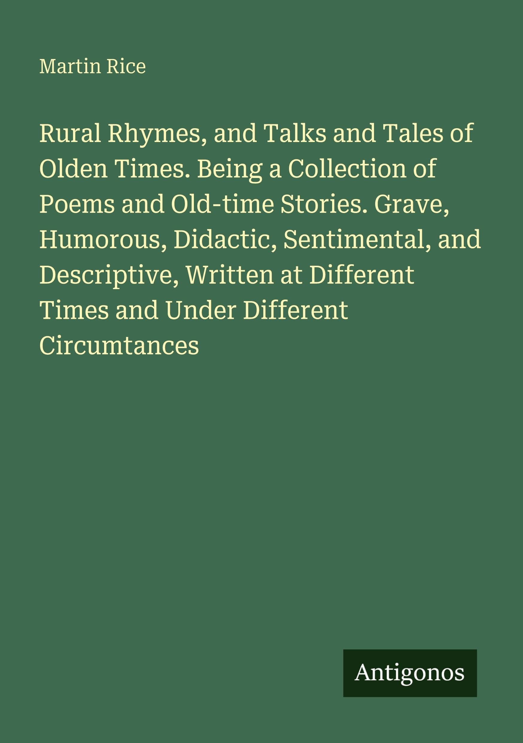 Rural Rhymes, and Talks and Tales of Olden Times. Being a Collection of Poems and Old-time Stories. Grave, Humorous, Didactic, Sentimental, and ... Times and Under Different Circumtances