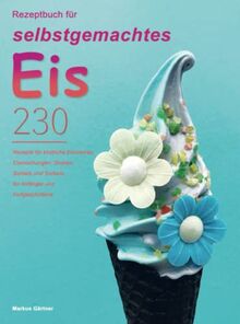 Rezeptbuch für selbstgemachtes Eis: 230 Rezepte für köstliche Eiscremes, Eismischungen, Shakes, Sorbets und Sorbets, für Anfänger und Fortgeschrittene