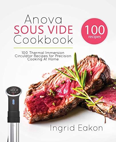 Ingrid Eakon Anova Sous Vide Cookbook, 100 Thermal Immersion Circulator Recipes For Precision Cooking At Home