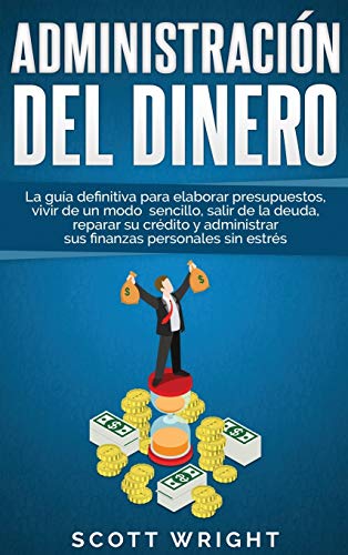 Administración del dinero: La guía definitiva para elaborar presupuestos, vivir de un modo sencillo, salir de la deuda, reparar su crédito y administrar sus finanzas personales sin estrés