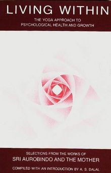 Living Within: The Yoga Approach to Psychological Health and Growth: Yoga Approach to Psychological Health and Growth, Selections from the Works of Sri Aurobindo and the Mother