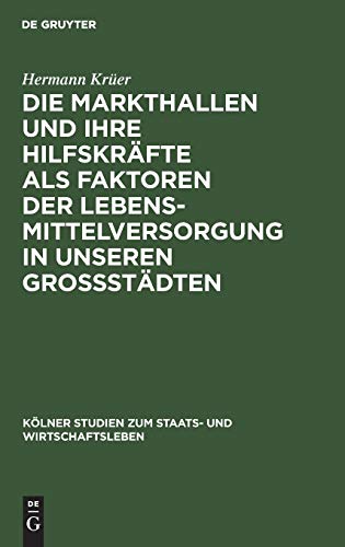 Die Markthallen und ihre Hilfskräfte als Faktoren der Lebensmittelversorgung in unseren Großstädten (Kölner Studien zum Staats- und Wirtschaftsleben, 5, Band 5)