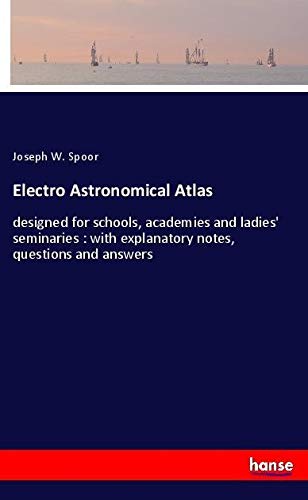 Electro Astronomical Atlas: designed for schools, academies and ladies' seminaries : with explanatory notes, questions and answers