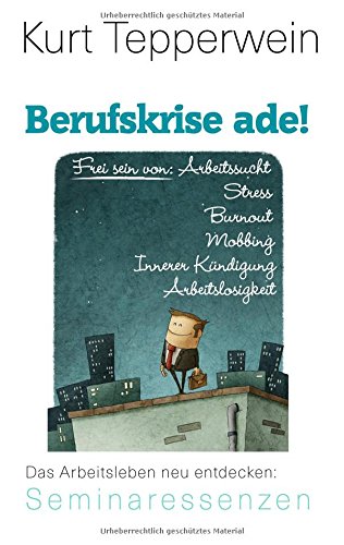 Berufskrise ade! - Frei sein von Arbeitssucht, Stress, Burnout, Mobbing,  Innerer Kündigung und Arbeitslosigkeit: Das Arbeitsleben neu entdecken (Kurt Tepperwein: Seminaressenzen)