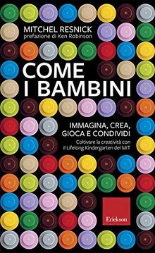 Come i bambini. Immagina, crea, gioca e condividi. Coltivare la creatività con il Lifelong Kindergarten del MIT