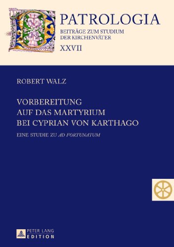 Vorbereitung auf das Martyrium bei Cyprian von Karthago: Eine Studie zu Ad Fortunatum (Patrologia - Beiträge zum Studium der Kirchenväter)
