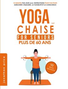 YOGA sur CHAISE SENIORS Plus de 60 ans: 10 MINUTES PAR JOUR avec INSTRUCTIONS ÉTAPE PAR ÉTAPE - AMÉLIORER L'ÉQUILIBRE, LA FLEXIBILITÉ ET LA CONSCIENCE