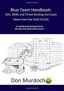 Blue Team Handbook: SOC, SIEM, and Threat Hunting (V1.02): A Condensed Guide for the Security Operations Team and Threat Hunter