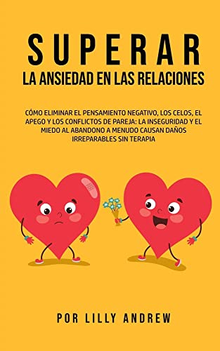 Superar la Ansiedad en las Relaciones: Cómo eliminar el pensamiento negativo, los celos, el apego y los conflictos de pareja: La inseguridad y el ... menudo causan daños irreparables sin terapia