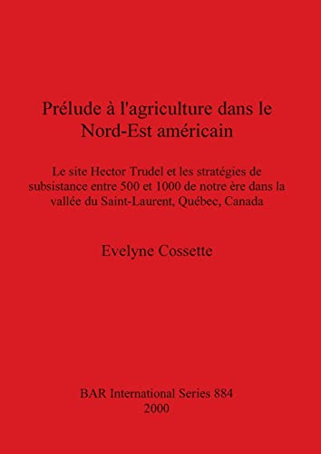 Prélude à l'agriculture dans le Nord-Est américain: Le site Hector Trudel et les stratégies de subsistance entre 500 et 1000 de notre ère dans la ... Québec, Canada (BAR International)