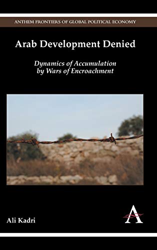 Arab Development Denied: Dynamics of Accumulation by Wars of Encroachment (Anthem Frontiers of Global Political Economy)