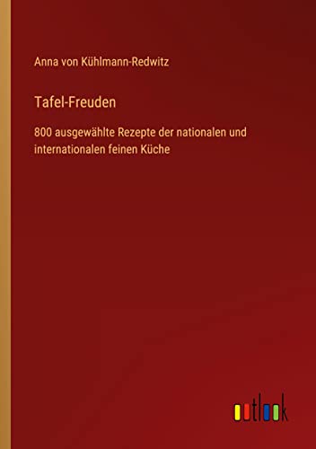 Tafel-Freuden: 800 ausgewählte Rezepte der nationalen und internationalen feinen Küche