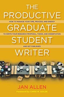 The Productive Graduate Student Writer: How to Manage Your Time, Process, and Energy to Write Your Research Proposal, Thesis, and Dissertation and ... Thesis, and Dissertation and Get Published