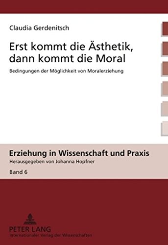 Erst kommt die Ästhetik, dann kommt die Moral: Bedingungen der Möglichkeit von Moralerziehung (Erziehung in Wissenschaft und Praxis)