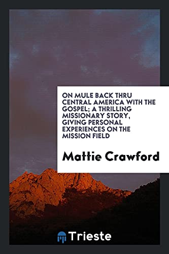 On Mule Back Thru Central America with the Gospel; A Thrilling Missionary Story, Giving Personal Experiences on the Mission Field