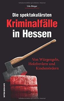 Die spektakulärsten Kriminalfälle in Hessen. Von Würgengeln, Holzfrevlern und Kindsmördern. Hessen kriminell - eine spannende Reise in die Unterwelt ... endeten. (Historische Kriminalfälle)