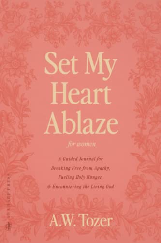 Set My Heart Ablaze (for Women): A Guided Journal for Breaking Free from Apathy, Fueling Holy Hunger, and Encountering the Living God: With Selected ... the Holy, The Root of the Righteous and more