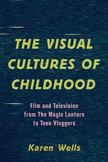 The Visual Cultures of Childhood: Film and Television from The Magic Lantern To Teen Vloggers