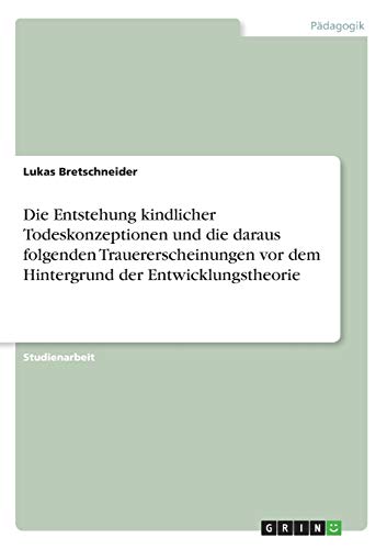 Die Entstehung kindlicher Todeskonzeptionen und die daraus folgenden Trauererscheinungen vor dem Hintergrund der Entwicklungstheorie