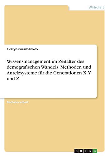 Wissensmanagement im Zeitalter des demografischen Wandels. Methoden und Anreizsysteme für die Generationen X, Y und Z