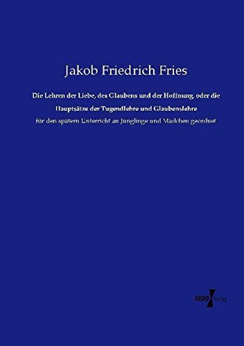 Die Lehren der Liebe, des Glaubens und der Hoffnung, oder die Hauptsätze der Tugendlehre und Glaubenslehre: für den spätern Unterricht an Jünglinge und Mädchen geordnet