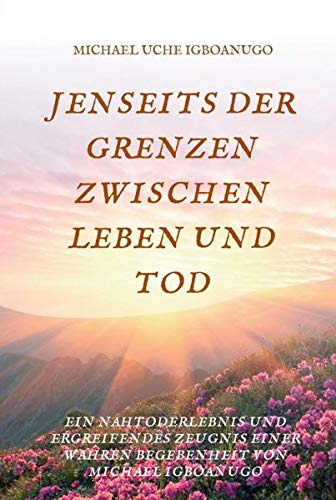 Igboanugo, Michael Uche Jenseits Der Grenzen Zwischen Leben Und Tod, Ein Nahtoderlebnis Und Ergreifendes Zeugnis Einer Wahren Begebenheit Von Michael Igboanugo