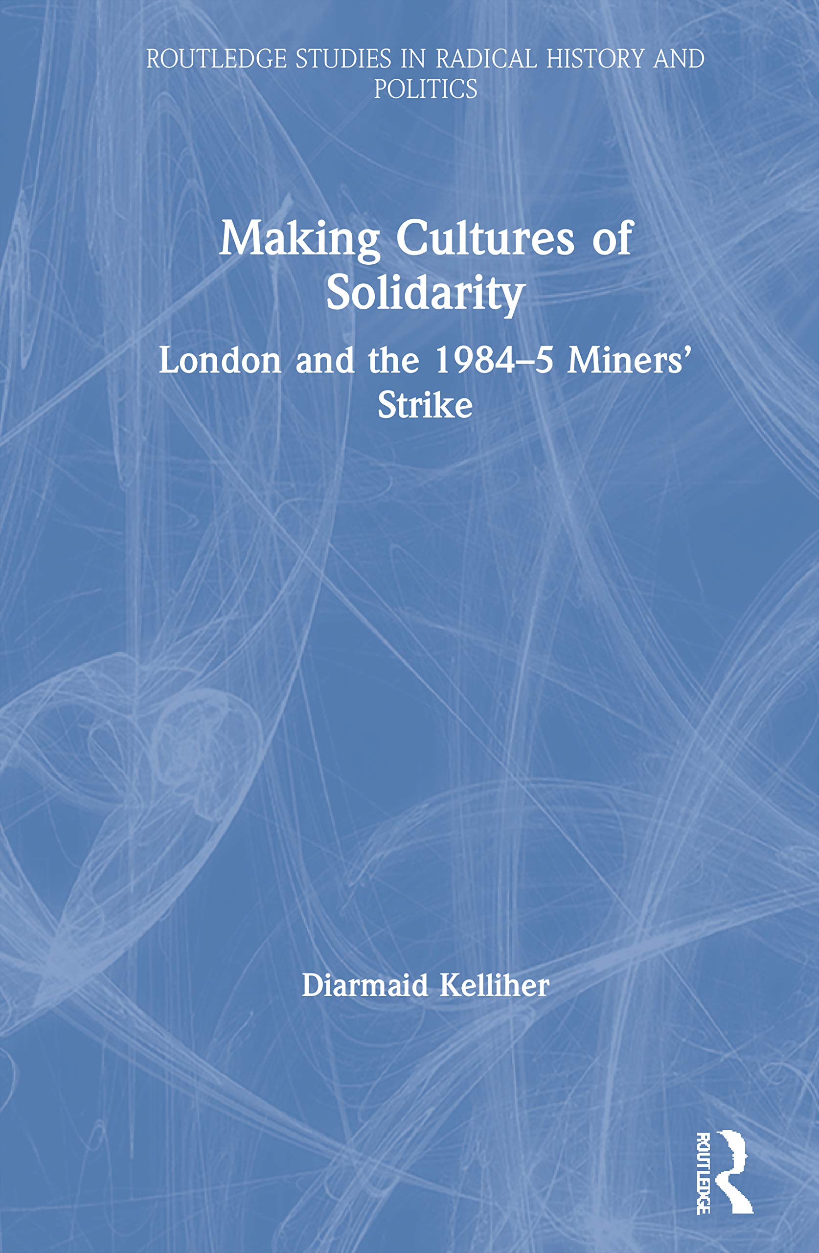 Making Cultures of Solidarity: London and the 1984-5 Miners' Strike (Routledge Studies in Radical History and Politics)