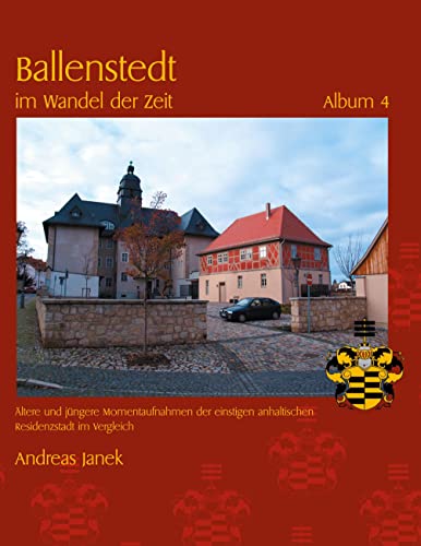 Ballenstedt im Wandel der Zeit Album 4: Ältere und jüngere Momentaufnahmen der einstigen anhaltischen Residenzstadt im Vergleich