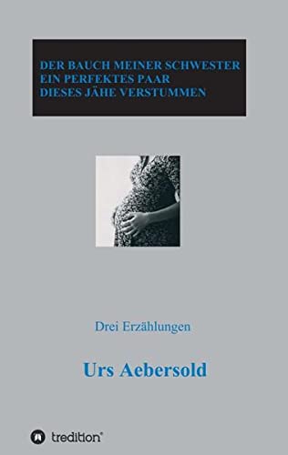DER BAUCH MEINER SCHWESTER - EIN PERFEKTES PAAR - DIESES JÄHE VERSTUMMEN: Drei Erzählungen