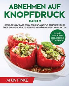 Abnehmen auf Knopfdruck Band 2: Gesunde Low Carb Ernährungspläne für den Thermomix. In nur 6 Wochen schlank und fit werden! Über 150 ausgewählte Rezepte mit Nährwerten und Punkten