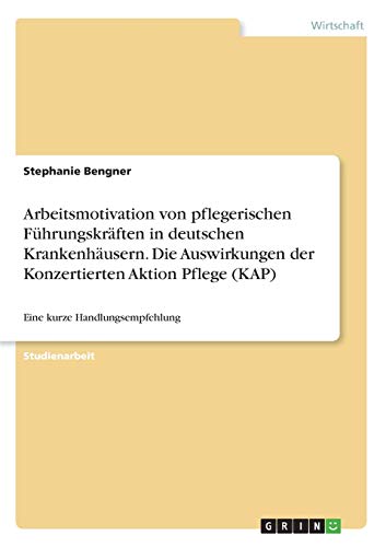Arbeitsmotivation von pflegerischen Führungskräften in deutschen Krankenhäusern. Die Auswirkungen der Konzertierten Aktion Pflege (KAP): Eine kurze Handlungsempfehlung