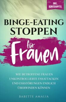 Binge-Eating stoppen: Wie betroffene Frauen unkontrollierte Essattacken und Essstörungen endlich überwinden können