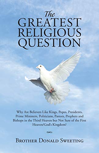 The Greatest Religious Question: Why Are Believers Like Kings, Popes, Presidents, Prime Ministers, Politicians, Pastors, Prophets and Bishops in the ... Not Sure of the First Heaven/God's Kingdom?