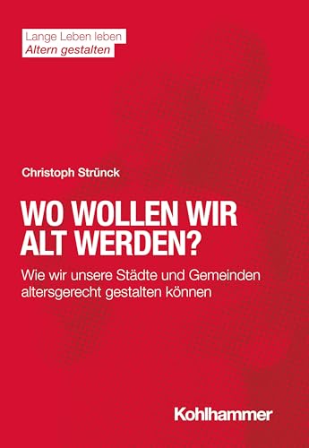 Wo wollen wir alt werden?: Wie wir unsere Städte und Gemeinden altersgerecht gestalten können (Lange Leben leben I Altern gestalten: Wissen - Positionen - Impulse)