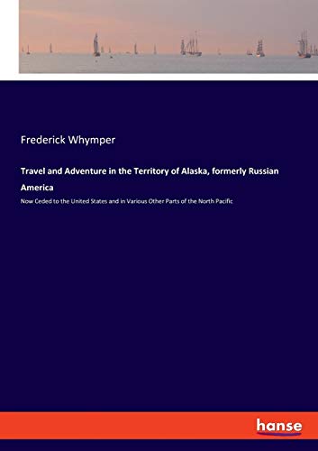 Travel and Adventure in the Territory of Alaska, formerly Russian America: Now Ceded to the United States and in Various Other Parts of the North Pacific