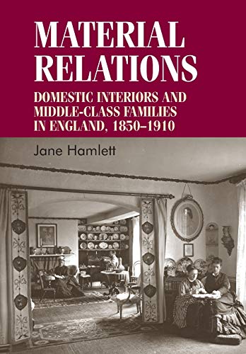 Material Relations: Domestic Interiors and Middle-Class Families in England, 1850-1910 (Studies in Design)