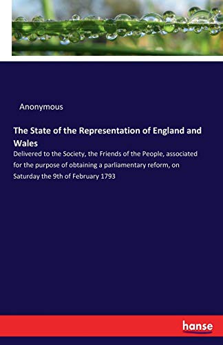 The State of the Representation of England and Wales: Delivered to the Society, the Friends of the People, associated for the purpose of obtaining a ... reform, on Saturday the 9th of February 1793